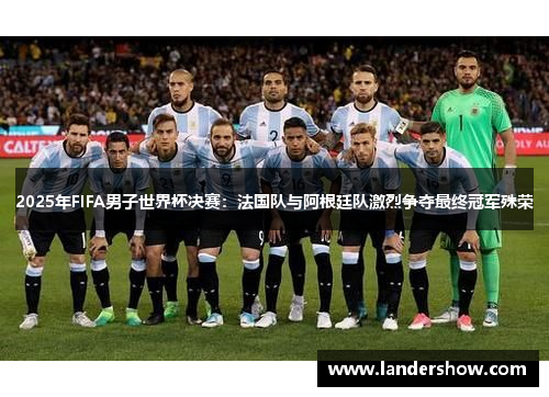 2025年FIFA男子世界杯决赛：法国队与阿根廷队激烈争夺最终冠军殊荣