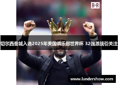 切尔西曼城入选2025年美国俱乐部世界杯 32强激战引关注