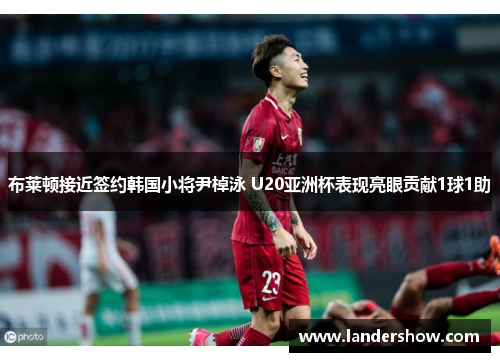 布莱顿接近签约韩国小将尹棹泳 U20亚洲杯表现亮眼贡献1球1助