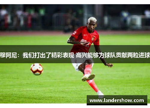 穆阿尼：我们打出了精彩表现 高兴能够为球队贡献两粒进球