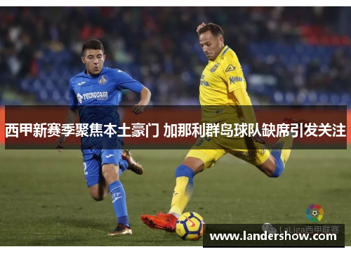西甲新赛季聚焦本土豪门 加那利群岛球队缺席引发关注
