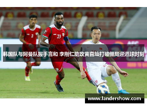 韩国队与阿曼队握手言和 李刚仁助攻黄喜灿打破僵局迎进球时刻