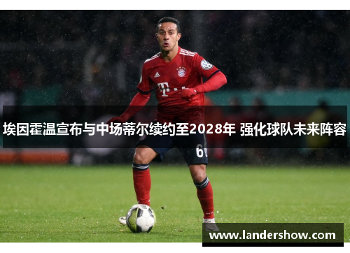 埃因霍温宣布与中场蒂尔续约至2028年 强化球队未来阵容